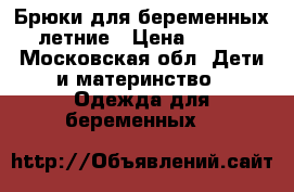 Брюки для беременных летние › Цена ­ 500 - Московская обл. Дети и материнство » Одежда для беременных   